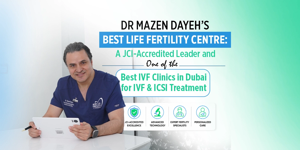 Dr Mazen Dayeh’s Best Life Fertility Centre A JCI Accredited Leader and One of the Best IVF Clinics in Dubai for IVF ICSI Treatment